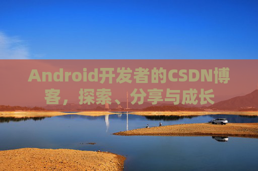 Android开发者的CSDN博客，探索、分享与成长